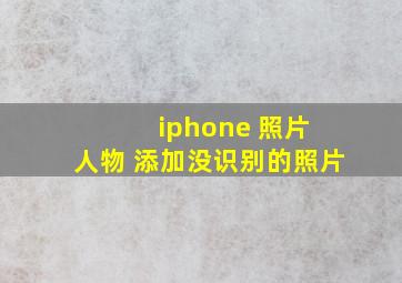 iphone 照片 人物 添加没识别的照片